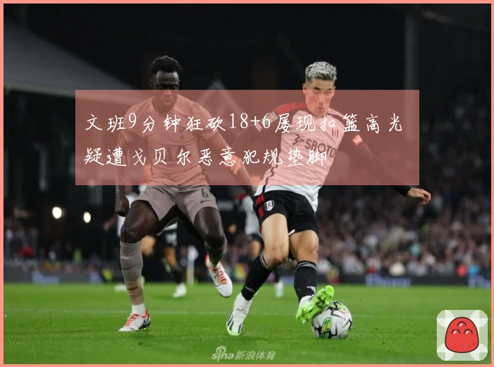 文班9分钟狂砍18+6屡现扣篮高光 疑遭戈贝尔恶意犯规垫脚