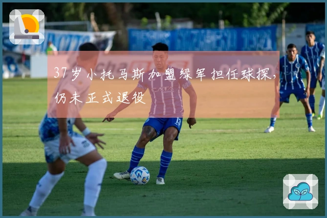 37岁小托马斯加盟绿军担任球探，仍未正式退役